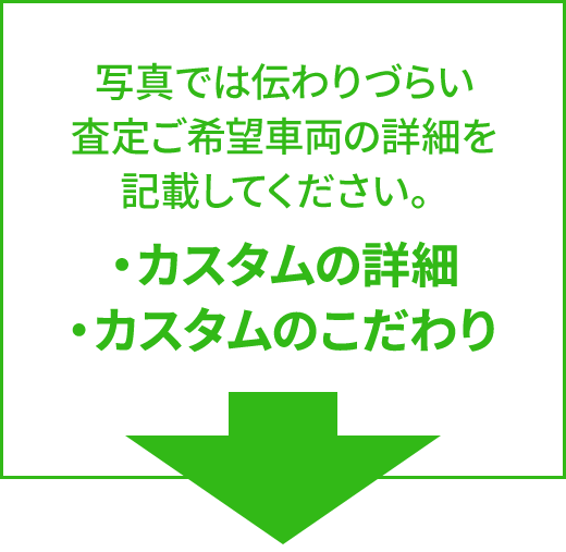 写真では伝わりづらい 査定ご希望車両の詳細を 記載してください。