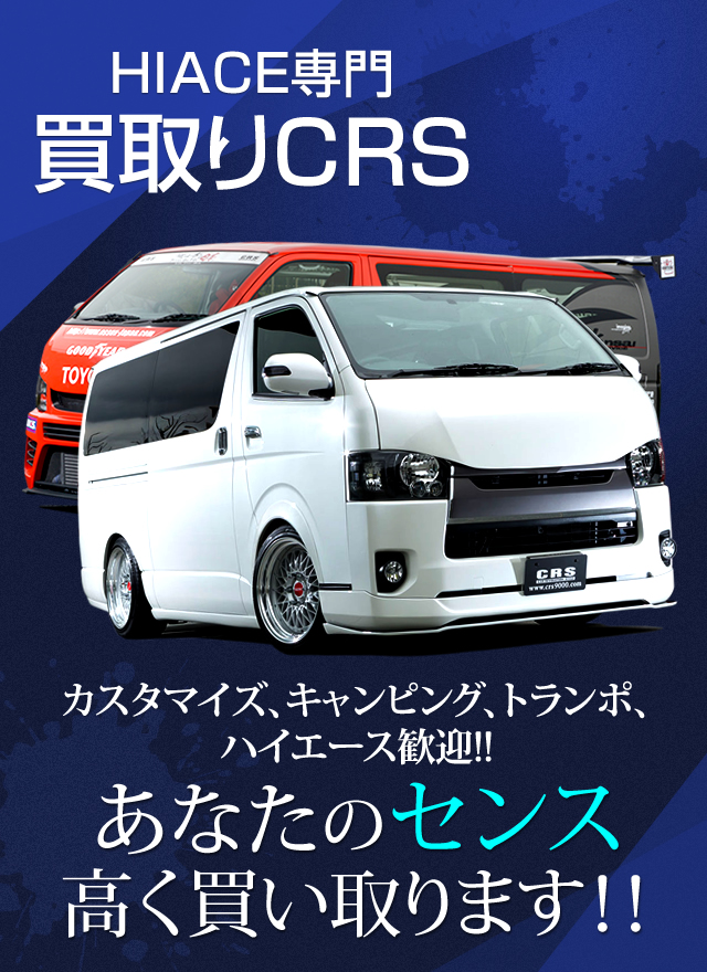 HIACE専門 買取りCRS カスタマイズ、キャンピング、トランポ、ハイエース歓迎!! あなたのセンス高く買い取ります！！